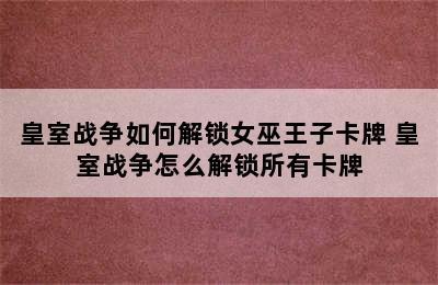 皇室战争如何解锁女巫王子卡牌 皇室战争怎么解锁所有卡牌